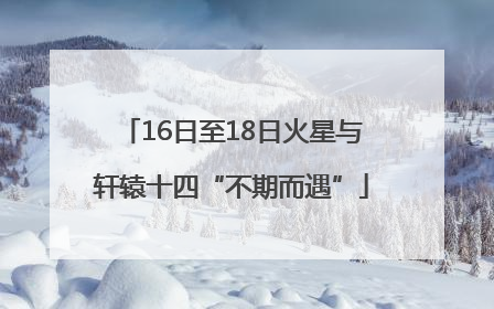 16日至18日火星与轩辕十四“不期而遇”